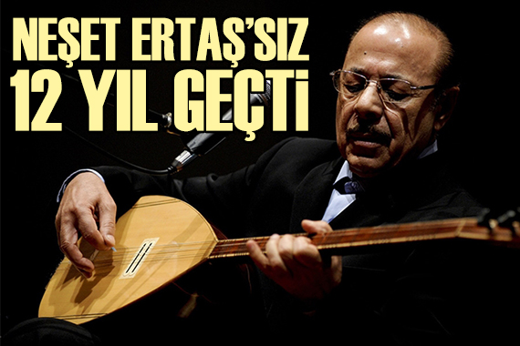 Neşet Ertaş sız 12 yıl...