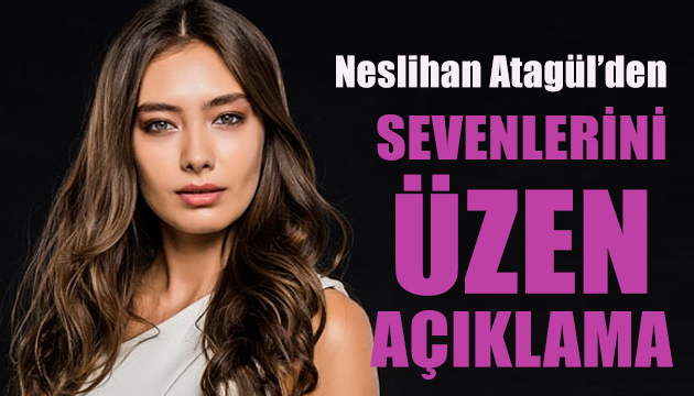 Neslihan Atagül’den sevenlerini üzen açıklama