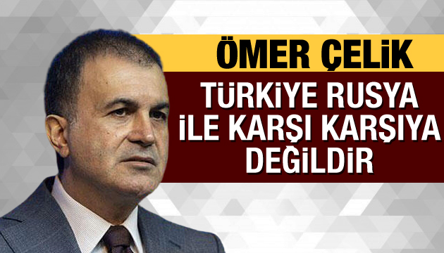 Ömer Çelik: Türkiye Rusya ile karşı karşıya değildir