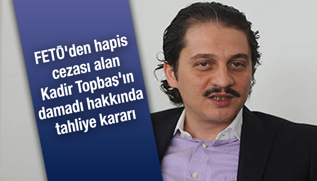 Kadir Topbaş ın FETÖ den hapis cezası alan damadı hakkında tahliye kararı!