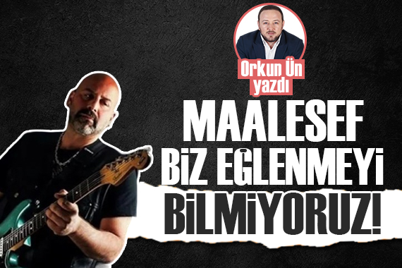 Orkun Ün yazdı: Maalesef biz bilmiyoruz eğlenmeyi!