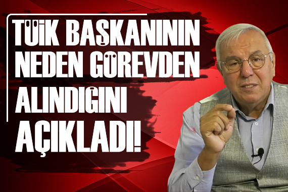 Orhan Uğuroğlu, TÜİK Başkanı nın neden görevden alındığını açıkladı!