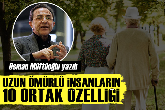 Osman Müftüoğlu yazdı: Uzun ömürlü insanların 10 ortak özelliği
