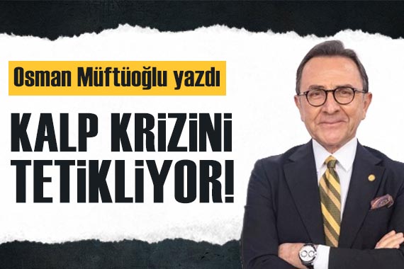 Osman Müftüoğlu yazdı: Kalp krizini tetikliyor!