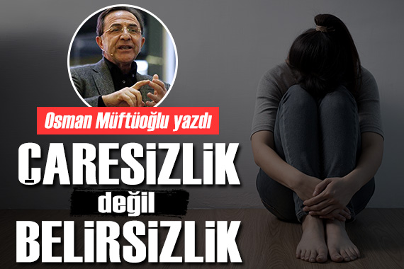 Osman Müftüoğlu: Önümüzdeki günlerin en büyük tehlikesi çaresizlik değil belirsizlik