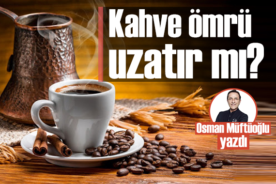 Osman Müftüoğlu yazdı: Kahve ömrü uzatır mı?