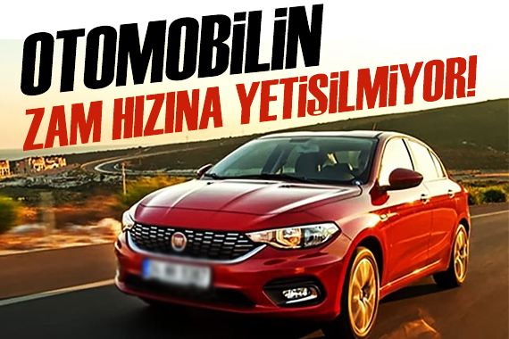 Otomobilin zam hızına yetişilmiyor!