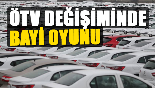 ÖTV değişiminde bayi oyunu!