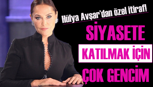 Hülya Avşar: Siyasete girmek için çok gencim!