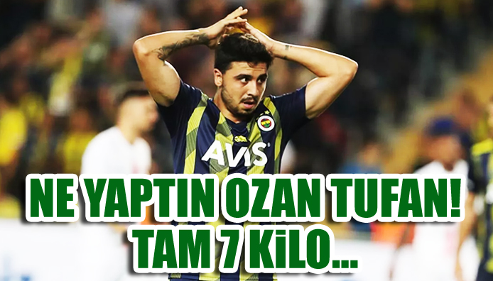 Ozan Tufan ın 7 kilo fazlası çıktı