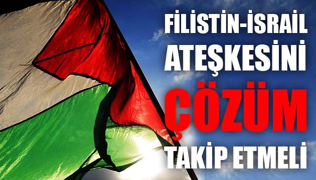 FİLİSTİN - İSRAİL ATEŞKESİNİ ÇÖZÜM TAKİP ETMELİ