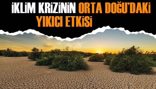 İklim krizinin Orta Doğu daki yıkıcı etkisi!