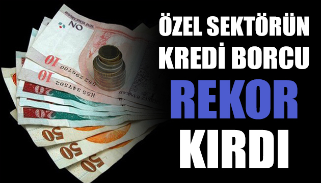 Özel sektörün kredi borcu rekor kırdı