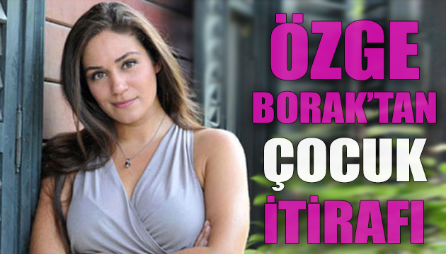 Özge Borak tan çocuk itirafı