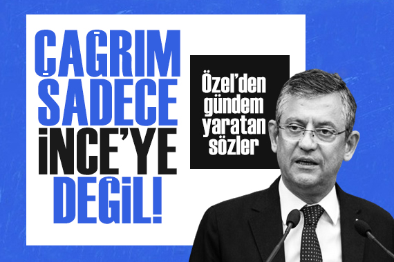 CHP Genel Başkanı Özgür Özel: Çağrım sadece İnce ye değil...