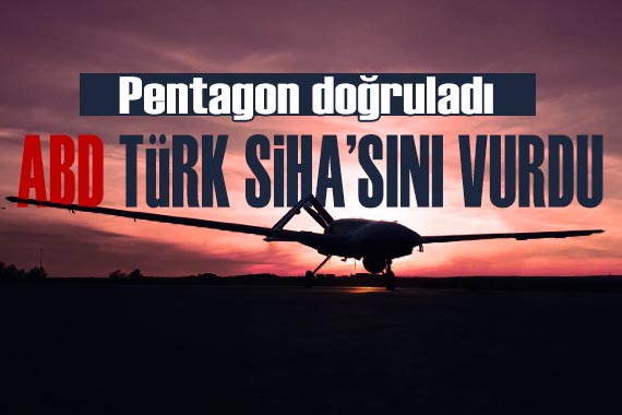 Pentagon doğruladı: ABD, Türk SİHA sını vurdu!