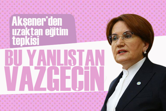 Akşener den uzaktan eğitim tepkisi:  Yüz yüze eğitim yapmalarının önünü açın