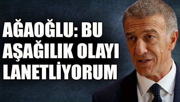 Ağaoğlu: Bu aşağılık olayı lanetliyorum