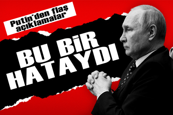 Rusya Devlet Başkanı Putin den flaş açıklamalar: Bu bir hataydı!