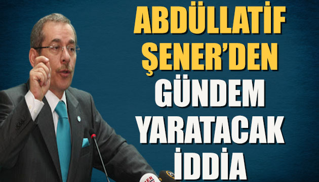 Abdüllatif Şener den bomba iddia
