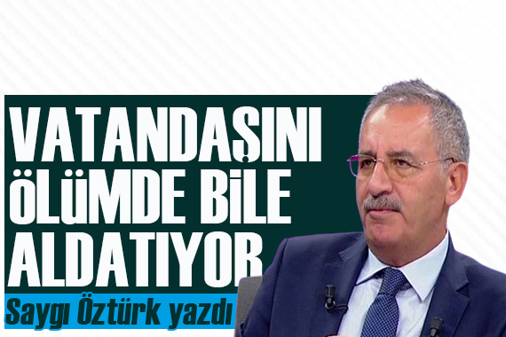 Saygı Öztürk yazdı: Vatandaşını ölümde bile aldatıyor