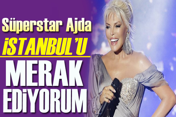 Süperstar Ajda Pekkan: İstanbul u çok merak ediyorum!