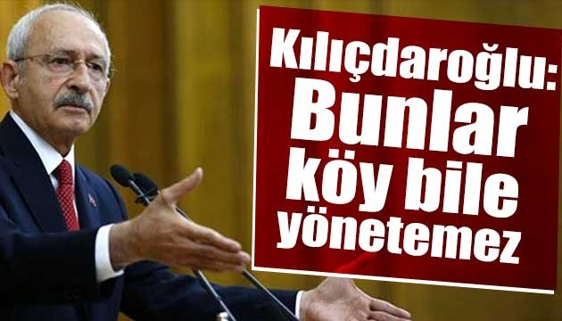 Kılıçdaroğlu: Bunlar köy bile yönetemez