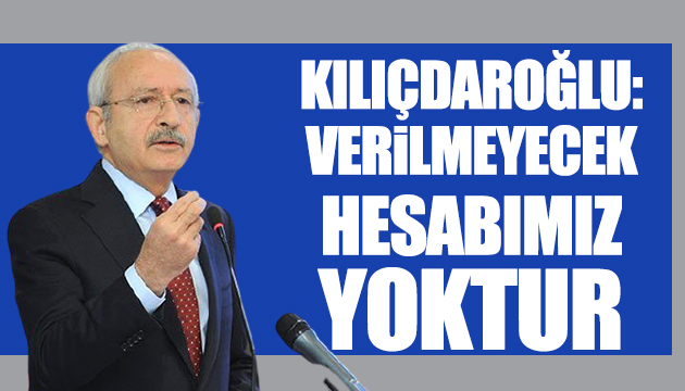 Kılıçdaroğlu: Verilmeyecek hesabımız yoktur