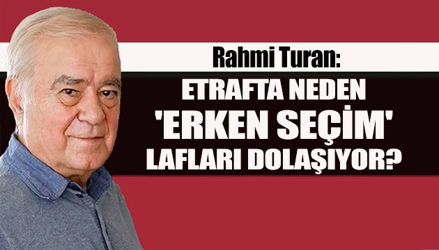 Rahmi Turan: Etrafta neden  erken seçim  lafları dolaşıyor?