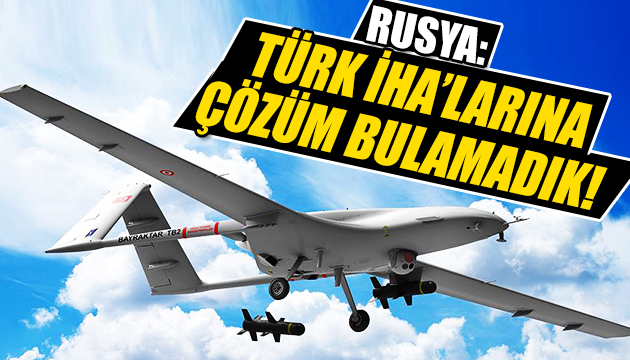 Rusya: Türk İHA larına çözüm bulamadık!