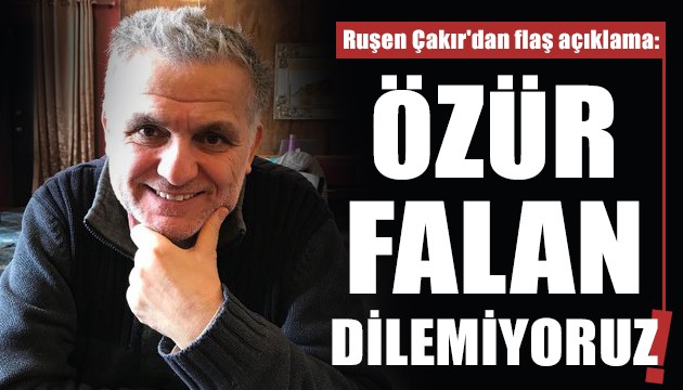 Ruşen Çakır: Özür falan dilemiyoruz!
