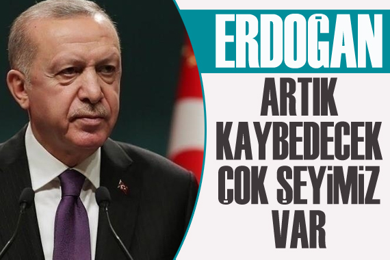 Cumhurbaşkanı Erdoğan: Artık kaybedecek çok şeyimiz var