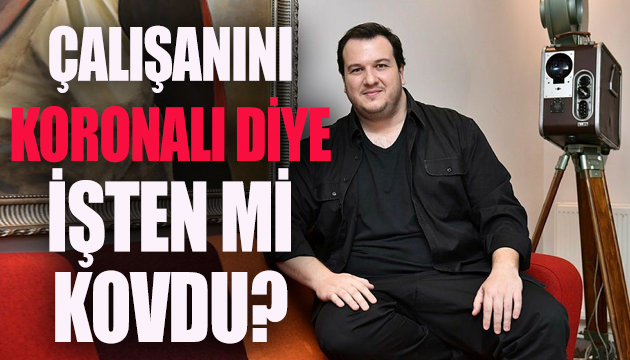 Şahan, çalışanını koronalı diye işten mi kovdu?