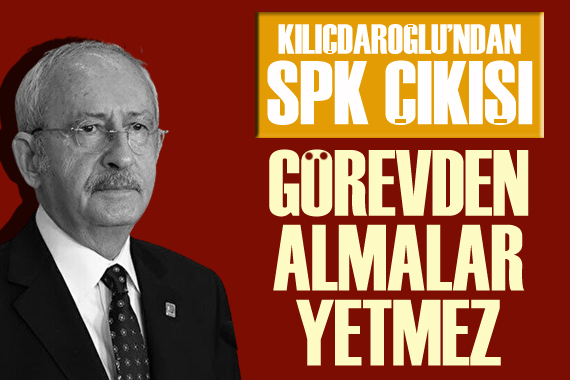 Kılıçdaroğlu ndan SPK Çıkışı: Görevden almalar yetmez