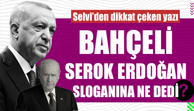 Selvi: Bahçeli  Serok Erdoğan  sloganını bölücü bulmadı