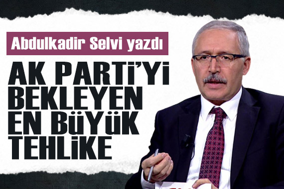 Abdulkadir Selvi yazdı: AK Parti yi bekleyen en büyük tehlike...