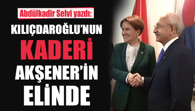 Selvi: Kılıçdaroğlu nun kaderi Akşener’in elinde