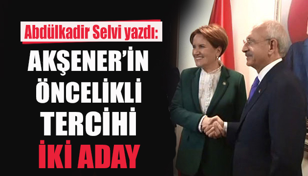 Abdulkadir Selvi yazdı: Akşener in öncelikli tercihi iki aday