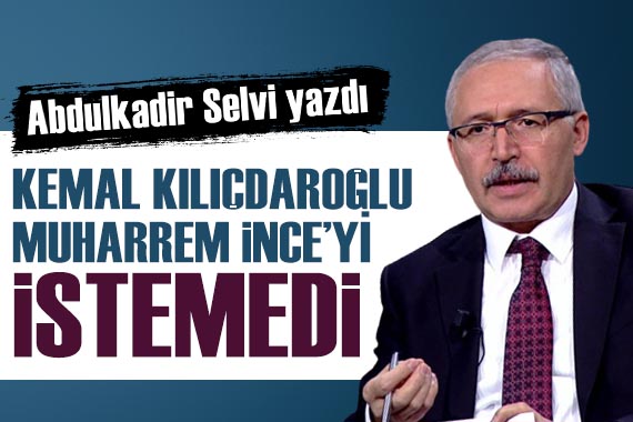 Abdulkadir Selvi yazdı: Kemal Kılıçdaroğlu, Muharrem İnce yi istemedi