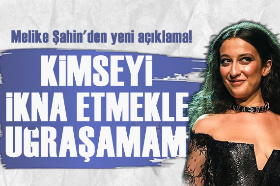 Melike Şahin den yeni açıklama: Kimseyi ikna etmekle uğraşamam