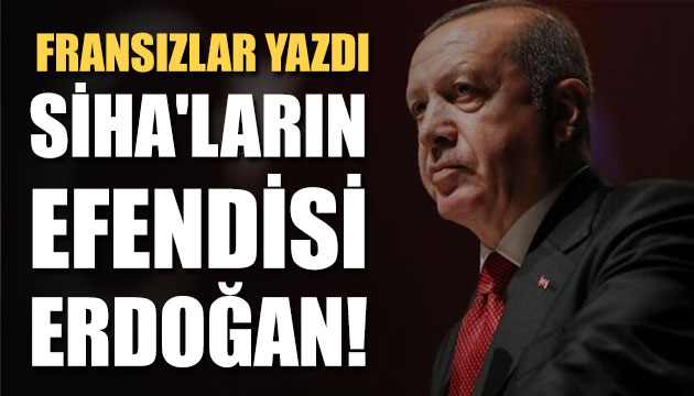 Fransızlar yazdı: SİHA ların efendisi Erdoğan