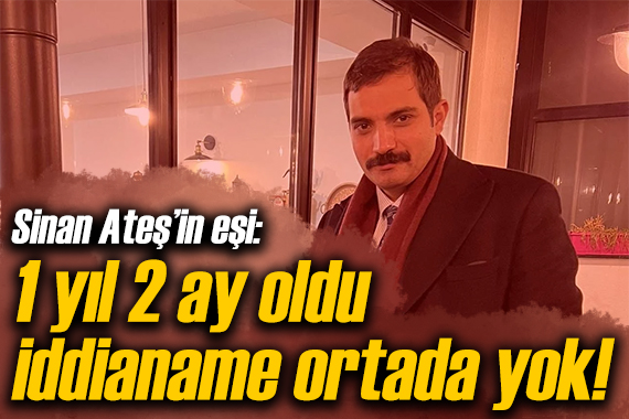 Sinan Ateş in eşi: 1 yıl oldu iddianame ortada yok!