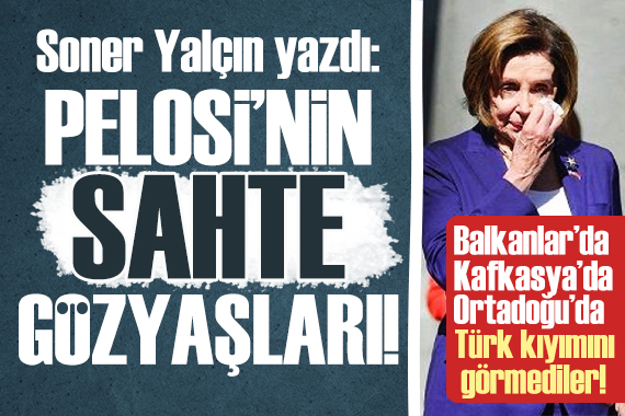 Soner Yalçın, Pelosi nin sahte gözyaşını yazdı!