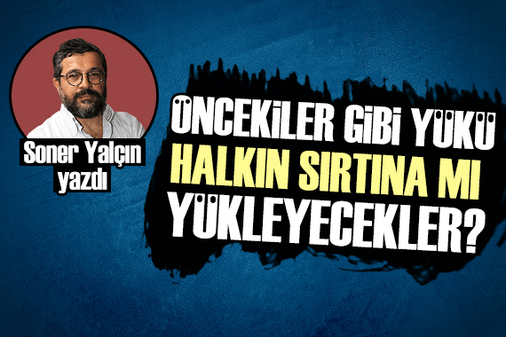 Soner Yalçın: Öncekiler gibi yükü halkın sırtına mı yükleyecekler?