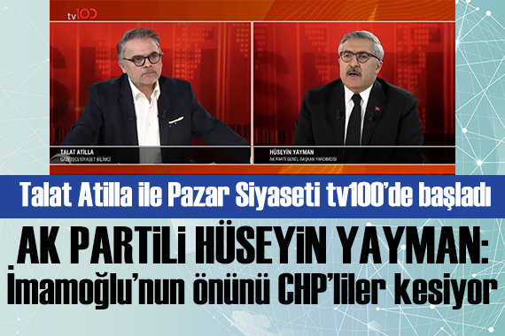Talat Atilla ile Pazar Siyaseti tv100 de başladı! Hüseyin Yayman: İmamoğlu nun önünü CHP liler kesiyor