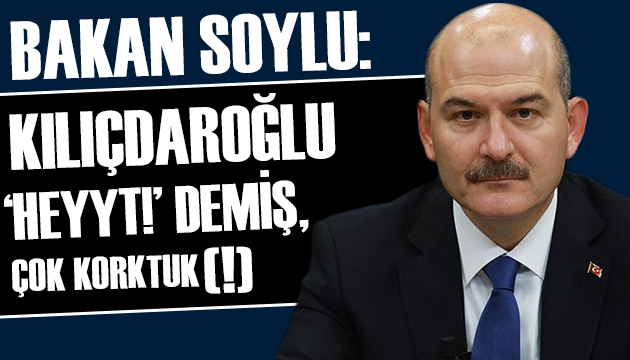 Bakan Soylu: Kılıçdaroğlu  Heyyt!  demiş, çok korktuk(!)