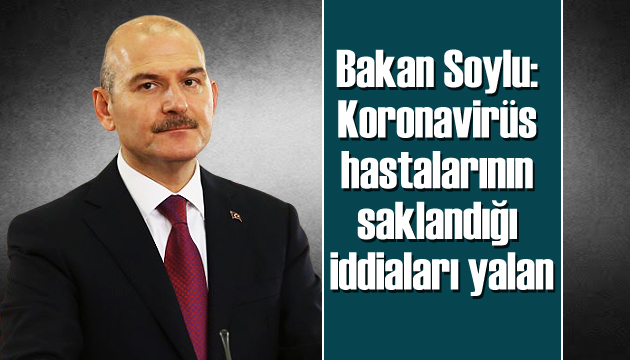 Bakan Soylu: Koronavirüs hastalarının saklandığı iddiaları yalan