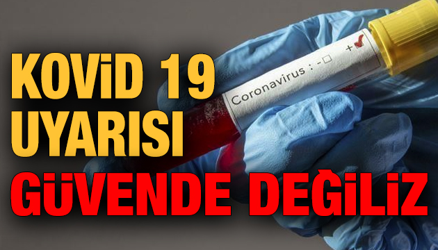 Kovid 19 uyarısı: Güvende değiliz