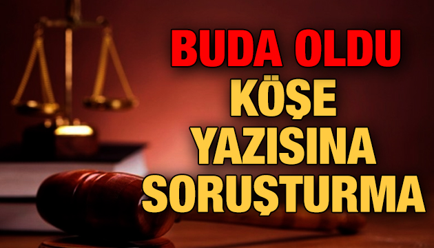 Buda oldu; Köşe yazısına soruşturma!