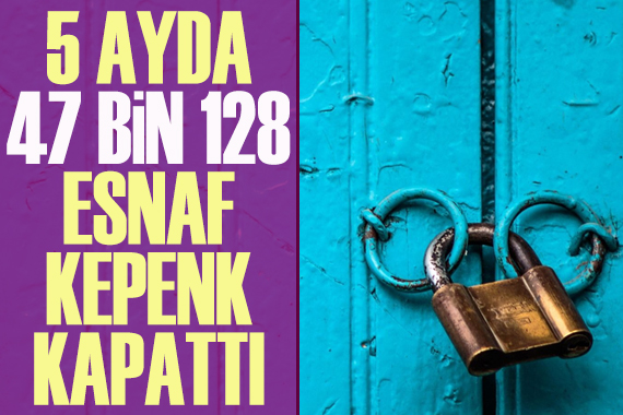 5 ayda 47 bin 128 esnaf kepenk kapattı